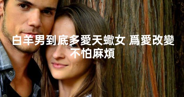 白羊男到底多愛天蠍女 爲愛改變不怕麻煩